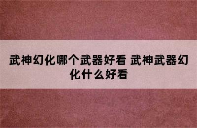 武神幻化哪个武器好看 武神武器幻化什么好看